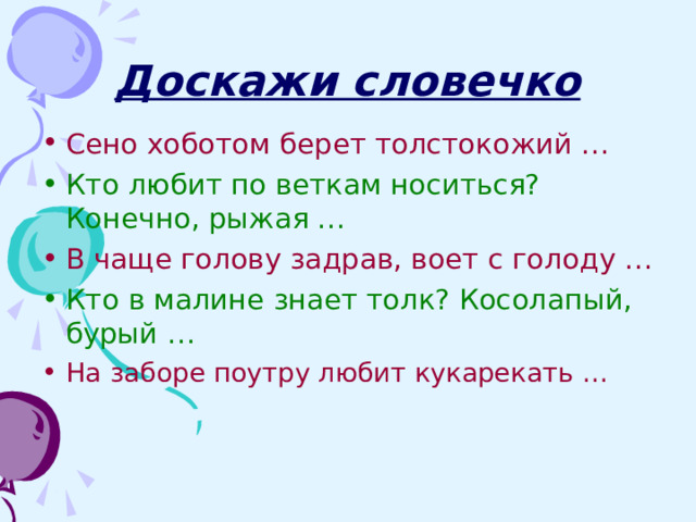 Доскажи словечко Сено хоботом берет толстокожий … Кто любит по веткам носиться? Конечно, рыжая … В чаще голову задрав, воет с голоду … Кто в малине знает толк? Косолапый, бурый … На заборе поутру любит кукарекать … 