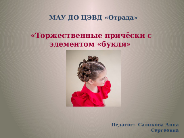 МАУ ДО ЦЭВД «Отрада»  «Торжественные причёски с элементом «букля»   Педагог: Саликова Анна Сергеевна 
