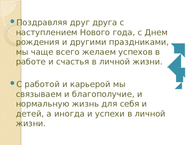 Поздравляя друг друга с наступлением Нового года, с Днем рождения и другими праздниками, мы чаще всего желаем успехов в работе и счастья в личной жизни. С работой и карьерой мы связываем и благополучие, и нормальную жизнь для себя и детей, а иногда и успехи в личной жизни. 