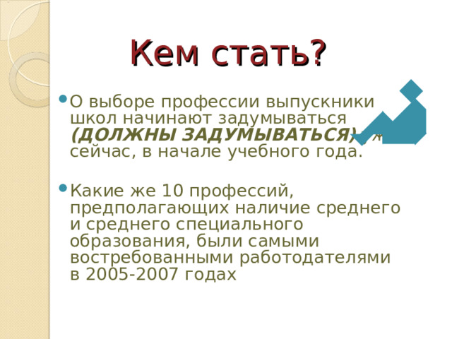 Кем стать ? О выборе профессии выпускники школ начинают задумываться (ДОЛЖНЫ ЗАДУМЫВАТЬСЯ) уже сейчас, в начале учебного года. Какие же 10 профессий, предполагающих наличие среднего и среднего специального образования, были самыми востребованными работодателями в 2005-2007 годах  