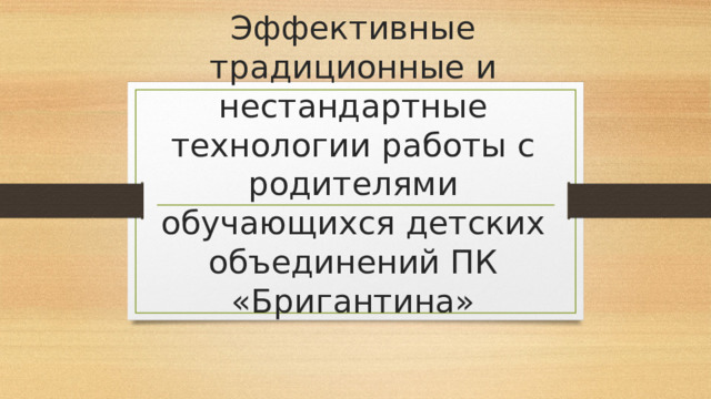 Эффективные традиционные и нестандартные технологии работы с родителями обучающихся детских объединений ПК «Бригантина» 