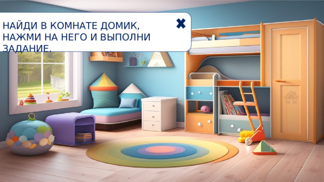 НАЙДИ В КОМНАТЕ ДОМИК, НАЖМИ НА НЕГО И ВЫПОЛНИ ЗАДАНИЕ . 