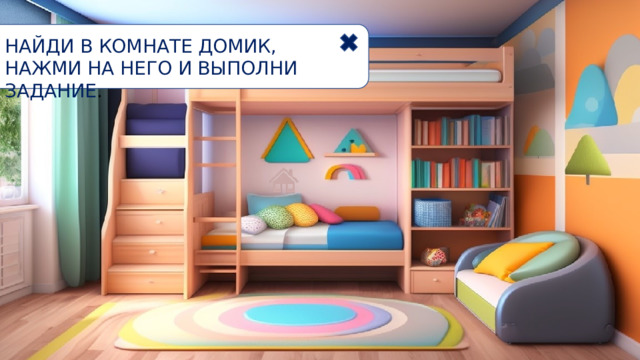 НАЙДИ В КОМНАТЕ ДОМИК, НАЖМИ НА НЕГО И ВЫПОЛНИ ЗАДАНИЕ . 