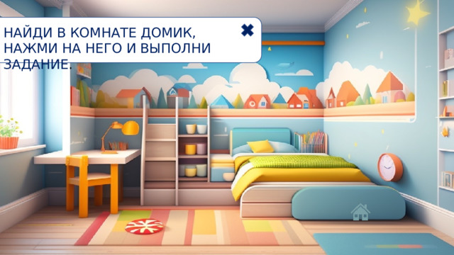 НАЙДИ В КОМНАТЕ ДОМИК, НАЖМИ НА НЕГО И ВЫПОЛНИ ЗАДАНИЕ . 