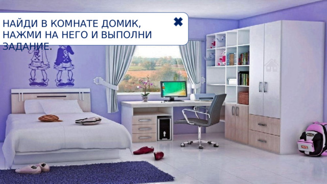 НАЙДИ В КОМНАТЕ ДОМИК, НАЖМИ НА НЕГО И ВЫПОЛНИ ЗАДАНИЕ . 