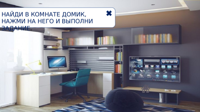НАЙДИ В КОМНАТЕ ДОМИК, НАЖМИ НА НЕГО И ВЫПОЛНИ ЗАДАНИЕ . 