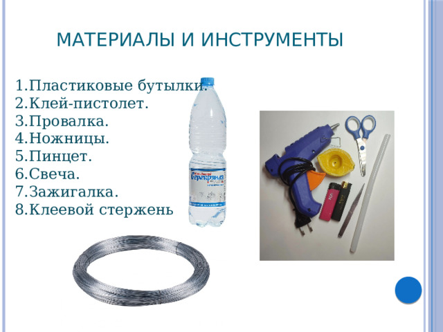Материалы и инструменты 1.Пластиковые бутылки. 2.Клей-пистолет. 3.Провалка. 4.Ножницы. 5.Пинцет. 6.Свеча. 7.Зажигалка. 8.Клеевой стержень 