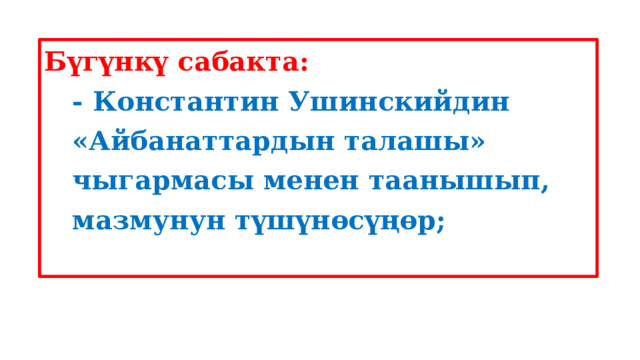 Бүгүнкү сабакта:  - Константин Ушинскийдин  «Айбанаттардын талашы»  чыгармасы менен таанышып,  мазмунун түшүнөсүңөр;  