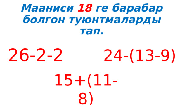 Мааниси 18 ге барабар болгон туюнтмаларды тап.     26-2-2 24-(13-9) 15+(11-8) 