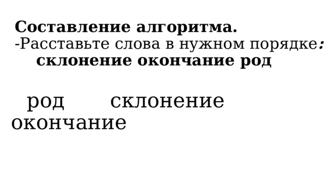 Составление алгоритма.  -Расставьте слова в нужном порядке : склонение окончание род       род склонение окончание 