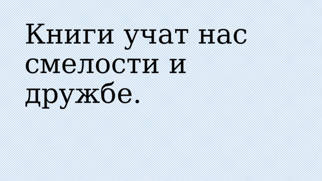 Книги учат нас смелости и дружбе. 