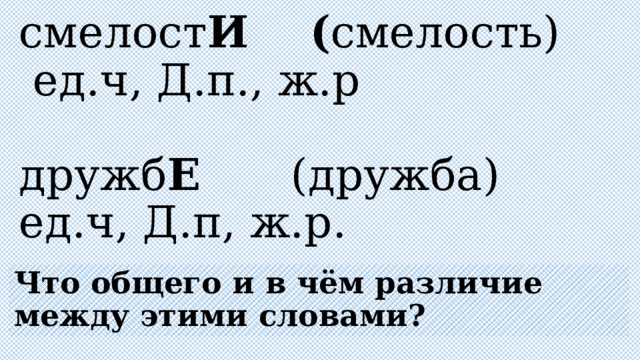  смелост И ( смелость)  ед.ч, Д.п., ж.р   дружб Е (дружба)  ед.ч, Д.п, ж.р.   Что общего и в чём различие между этими словами?  