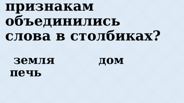 По каким признакам объединились слова в столбиках?  земля дом печь  папа море мышь  