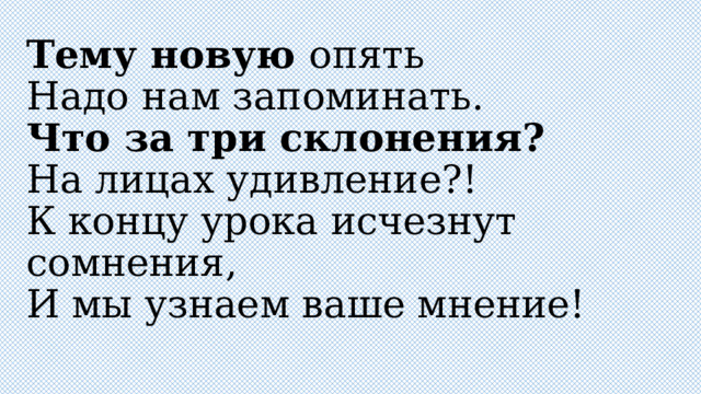 Тему новую опять  Надо нам запоминать.  Что за три склонения?  На лицах удивление?!  К концу урока исчезнут сомнения,  И мы узнаем ваше мнение! 