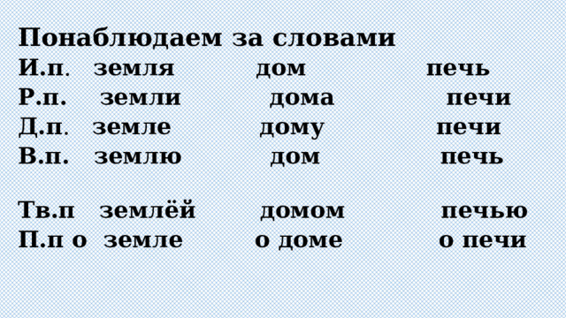 Понаблюдаем за словами И.п . земля  дом печь Р.п. земли дома печи Д.п . земле дому печи В.п. землю дом печь Тв.п землёй домом печью П.п о земле о доме о печи 