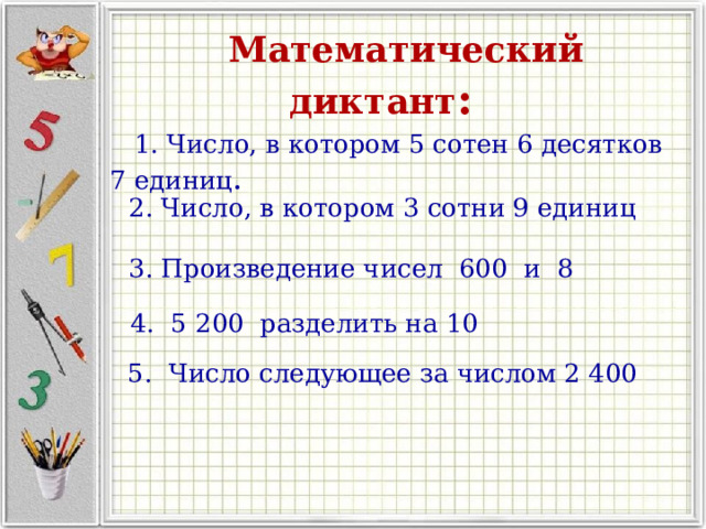  Математический диктант :  1. Число, в котором 5 сотен 6 десятков 7 единиц .  2. Число, в котором 3 сотни 9 единиц  3. Произведение чисел 600 и 8  4. 5 200 разделить на 10  5. Число следующее за числом 2 400 