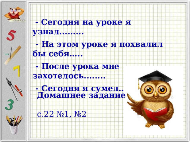  - Сегодня на уроке я узнал.........  - На этом уроке я похвалил бы себя…..  - После урока мне захотелось........  - Сегодня я сумел........ Домашнее задание с.22 №1, №2 