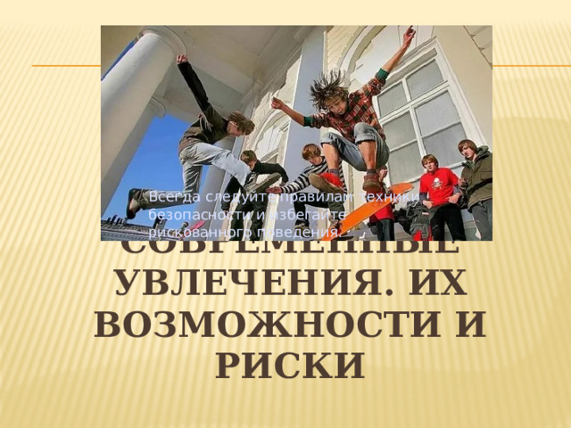 Всегда следуйте правилам техники безопасности и избегайте рискованного поведения. современные увлечения. Их возможности и риски 