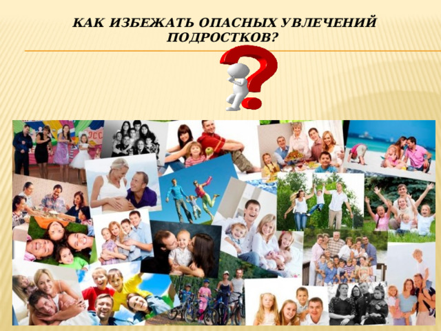 КАК ИЗБЕЖАТЬ ОПАСНЫХ УВЛЕЧЕНИЙ ПОДРОСТКОВ?       