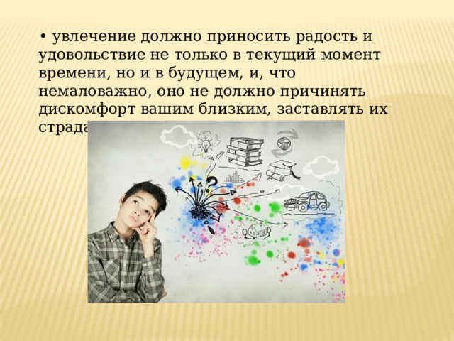 • увлечение должно приносить радость и удовольствие не только в текущий момент времени, но и в будущем, и, что немаловажно, оно не должно причинять дискомфорт вашим близким, заставлять их страдать. 
