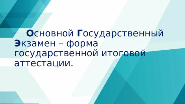  О сновной Г осударственный Э кзамен – форма государственной итоговой аттестации. 