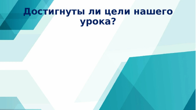 Достигнуты ли цели нашего урока? 