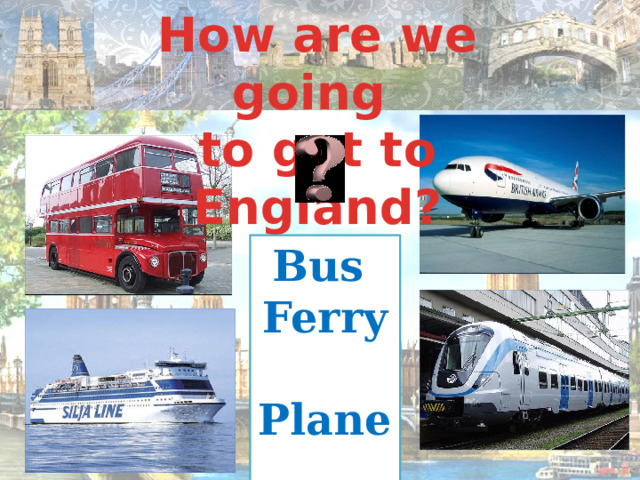 How are we going to get to England? Bus Ferry Plane Train 
