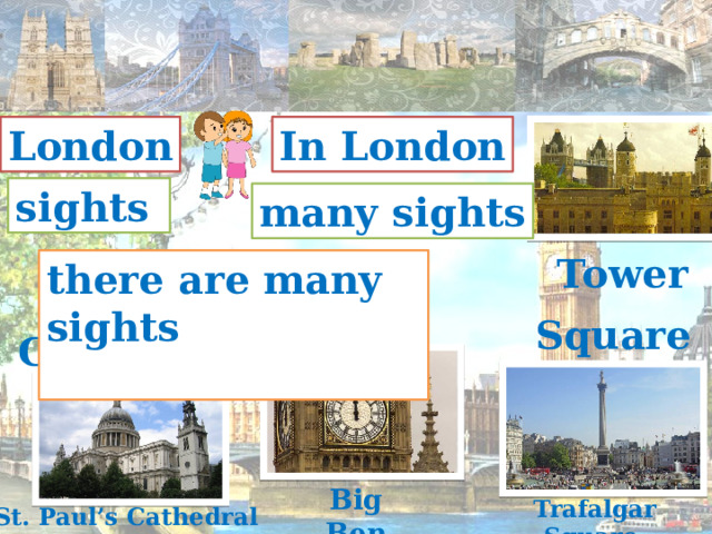 In London London sights many sights Tower there are many sights Square Cathedral Big Ben Trafalgar Square St. Paul’s Cathedral 