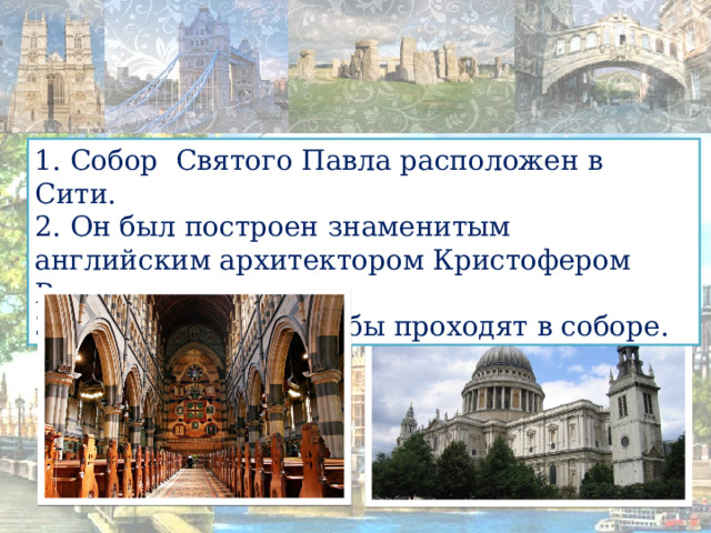 1. Собор Святого Павла расположен в Сити. 2. Он был построен знаменитым английским архитектором Кристофером Реном. 3. Коронации и свадьбы проходят в соборе. 