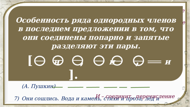 Вечер мглистый и ненастный. (А. Фет) А Васька слушает да ест. (И. Крылов) Приют наш мал, зато спокоен. (М. Лермонтов) Не род, а ум поставлю в воеводы. (А. Пушкин) Сам он ни богат, ни знатен, ни умён. (А. Пушкин) Долго ль мне гулять на свете то в коляске, то верхом? (А. Пушкин) Они сошлись. Вода и камень, стихи и проза, лёд и пламень не так различны меж собой. (А. Пушкин) И – соединит., перечисление Особенность ряда однородных членов в последнем предложении в том, что они соединены попарно и запятые разделяют эти пары. ДА – соединит., перечисление ЗАТО – противит., противопоставление А – противит., противопоставление [ и , и , и ]. НИ – соединит., перечисление ТО…ТО – разделит., чередование И – соединит., перечисление 12 