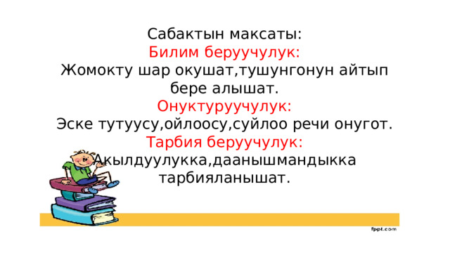 Сабактын максаты: Билим беруучулук: Жомокту шар окушат,тушунгонун айтып бере алышат. Онуктуруучулук: Эске тутуусу,ойлоосу,суйлоо речи онугот. Тарбия беруучулук: Акылдуулукка,даанышмандыкка тарбияланышат. 
