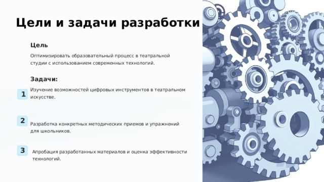  Цели и задачи разработки Цель Оптимизировать образовательный процесс в театральной студии с использованием современных технологий. Задачи: Изучение возможностей цифровых инструментов в театральном искусстве. 1 2 Разработка конкретных методических приемов и упражнений для школьников. 3 Апробация разработанных материалов и оценка эффективности технологий. 