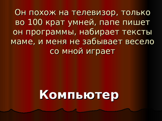 Он похож на телевизор, только во 100 крат умней, папе пишет он программы, набирает тексты маме, и меня не забывает весело со мной играет Компьютер 