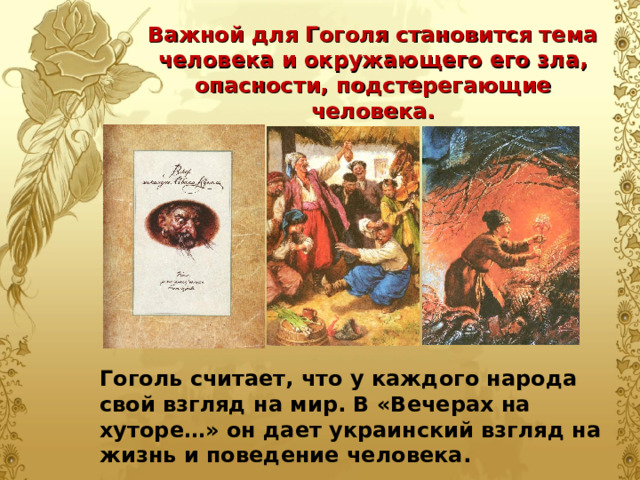 Важной для Гоголя становится тема человека и окружающего его зла, опасности, подстерегающие человека. Гоголь считает, что у каждого народа свой взгляд на мир. В «Вечерах на хуторе…» он дает украинский взгляд на жизнь и поведение человека. 