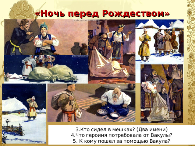 «Ночь перед Рождеством» 3.Кто сидел в мешках? (Два имени) 4.Что героиня потребовала от Вакулы? 5. К кому пошел за помощью Вакула? 