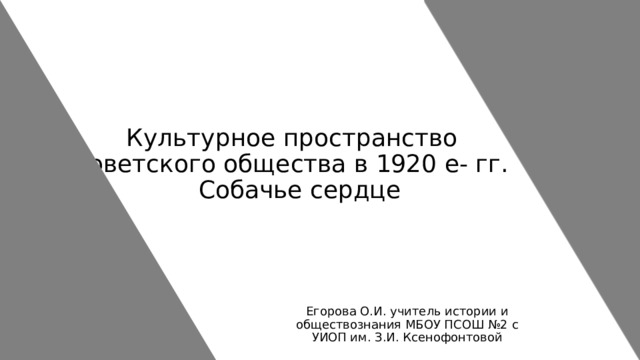 Культурное пространство советского общества в 1920 е- гг.  Собачье сердце Егорова О.И. учитель истории и обществознания МБОУ ПСОШ №2 с УИОП им. З.И. Ксенофонтовой 