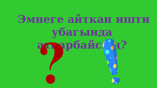  Эмнеге айткан ишти убагында аткарбайсың? 