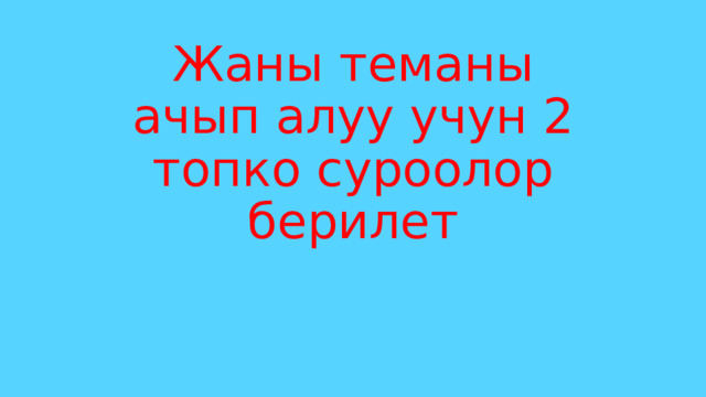 Жаны теманы ачып алуу учун 2 топко суроолор берилет 
