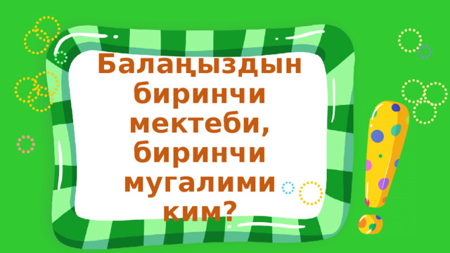 Балаңыздын биринчи мектеби, биринчи мугалими ким? 