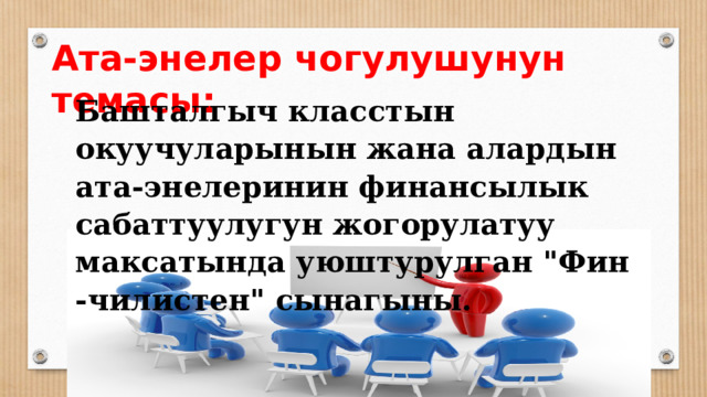 Ата-энелер чогулушунун темасы: Башталгыч класстын окуучуларынын жана алардын ата-энелеринин финансылык сабаттуулугун жогорулатуу максатында уюштурулган 
