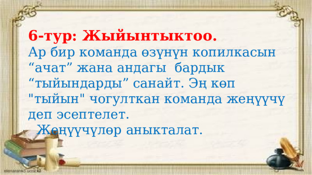 6-тур: Жыйынтыктоо. Ар бир команда өзүнүн копилкасын “ачат” жана андагы бардык “тыйындарды” санайт. Эң көп 