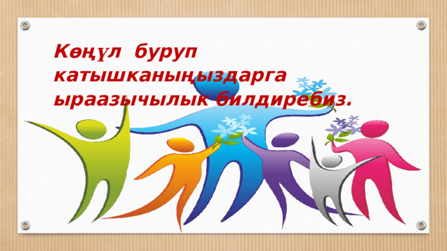 Көң ү л буруп катышканыңыздарга ыраазычылык билдиребиз. 