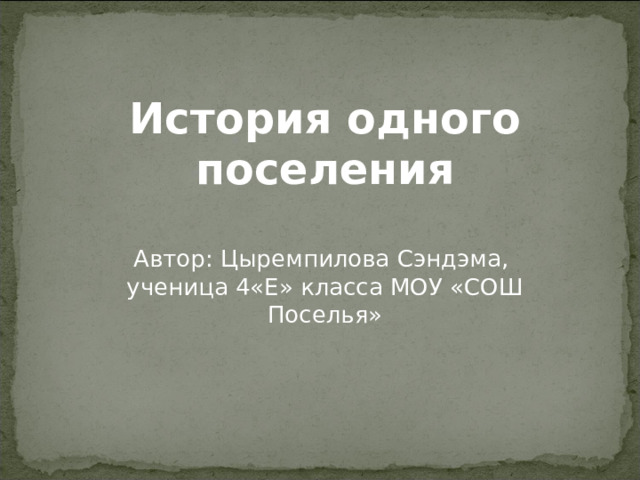 История одного поселения Автор: Цыремпилова Сэндэма, ученица 4«Е» класса МОУ «СОШ Поселья» 