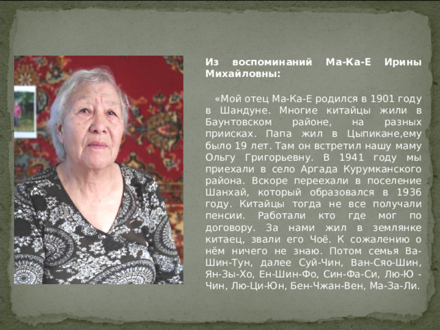 Из воспоминаний Лю-Ю-Чин (Будаевой) Розалии Владимировны:  «Мой отец Лю-Ю-Чин, как и почти все остальные, приехал на заработки в Советский Союз где-то в 1918 году 18-летним парнем. Родом из китайской провинции Шандунь. Работал на золотых приисках в Подикате. В 1936 году вместе с другими китайцами приехали в Аргаду, поселились в нескольких километрах от села, где и основали советский Шанхай. Тогда им было по 35 лет. Жили сначала в землянках, потом многие стали строить дома. Летом по заказу колхоза работал кирпичный цех, где делали кирпич. Мы ногами месили глину. Взрослые формировали и обжигали кирпич.  Кухня была вегетарианской, но очень разнообразной. Готовили чаще всего мужчины, так как не все женщины научились готовить блюда китайской кухни. Хлеб-пампушки готовили на пару, пельмени из китайского чеснока, лепёшки из разных овощей». Люй- Чин Роза 
