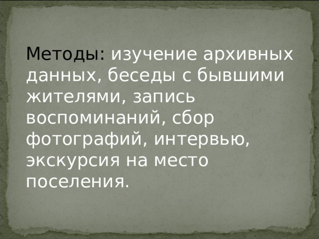 Методы: изучение архивных данных, беседы с бывшими жителями, запись воспоминаний, сбор фотографий, интервью, экскурсия на место поселения. 