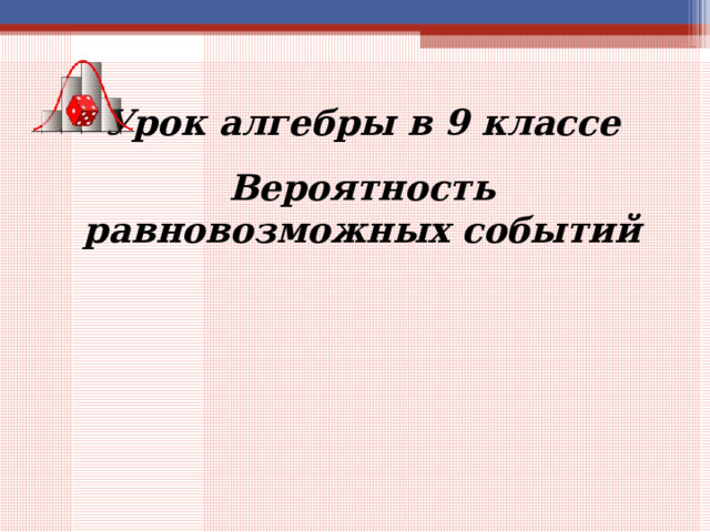 Урок алгебры в 9 классе Вероятность равновозможных событий 