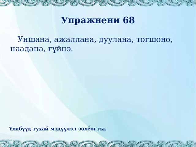 Упражнени 68  Уншана, ажаллана, дуулана, тогшоно, наадана, г үйнэ. Үхибүүд тухай мэдүүлэл зохёогты. 