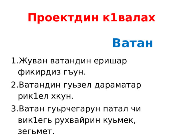 Проектдин к1валах  Ватан Жуван ватандин еришар фикирдиз гъун. Ватандин гуьзел дараматар рик1ел хкун. Ватан гуьрчегарун патал чи вик1егь рухвайрин куьмек, зегьмет. 