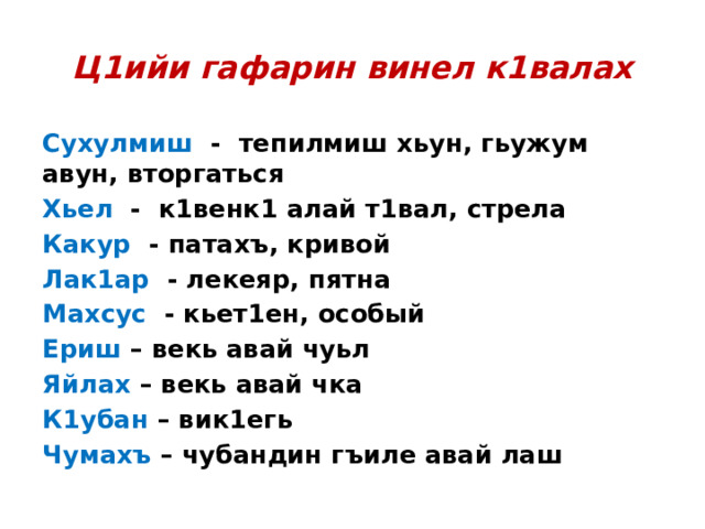 Ц1ийи гафарин винел к1валах Сухулмиш - тепилмиш хьун, гьужум авун, вторгаться Хьел - к1венк1 алай т1вал, стрела Какур - патахъ, кривой Лак1ар - лекеяр, пятна Махсус - кьет1ен, особый Ериш – векь авай чуьл Яйлах – векь авай чка К1убан – вик1егь Чумахъ – чубандин гъиле авай лаш 