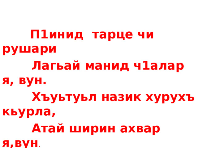  П1инид тарце чи рушари  Лагьай манид ч1алар я, вун.  Хъуьтуьл назик хурухъ кьурла,  Атай ширин ахвар я,вун .  ( Г.А.) 